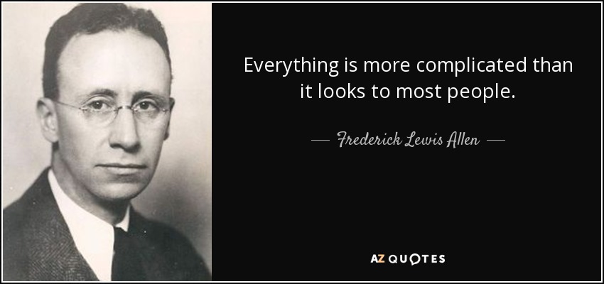 Everything is more complicated than it looks to most people. - Frederick Lewis Allen