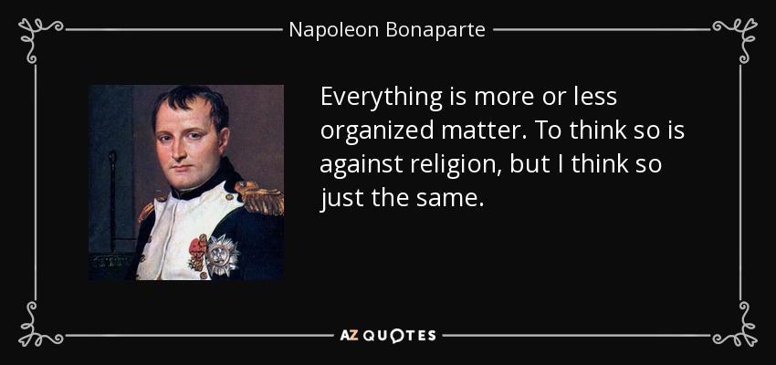 Everything is more or less organized matter. To think so is against religion, but I think so just the same. - Napoleon Bonaparte