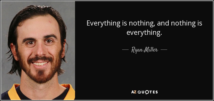 Everything is nothing, and nothing is everything. - Ryan Miller