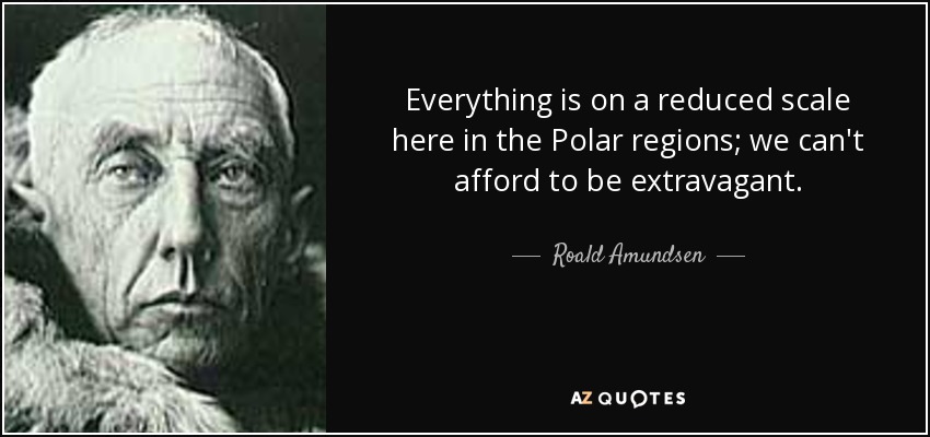 Everything is on a reduced scale here in the Polar regions; we can't afford to be extravagant. - Roald Amundsen