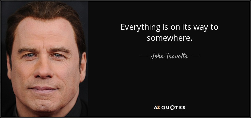 Everything is on its way to somewhere. - John Travolta