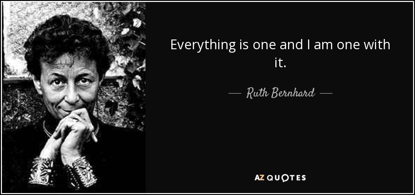Everything is one and I am one with it. - Ruth Bernhard