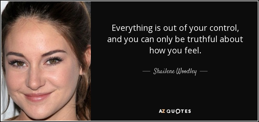Everything is out of your control, and you can only be truthful about how you feel. - Shailene Woodley