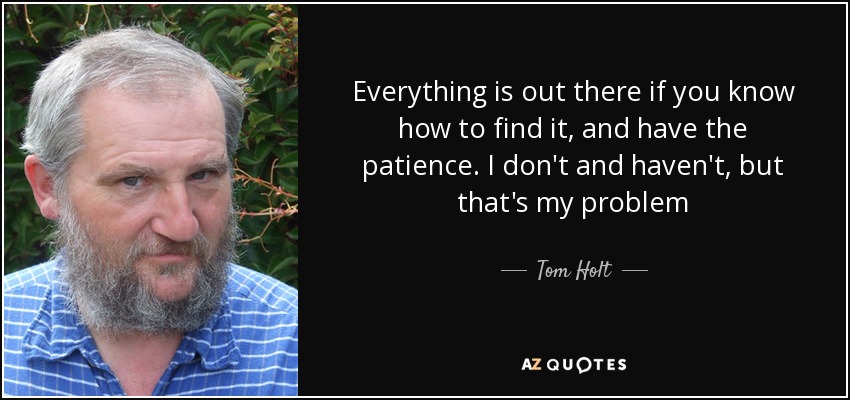 Everything is out there if you know how to find it, and have the patience. I don't and haven't, but that's my problem - Tom Holt