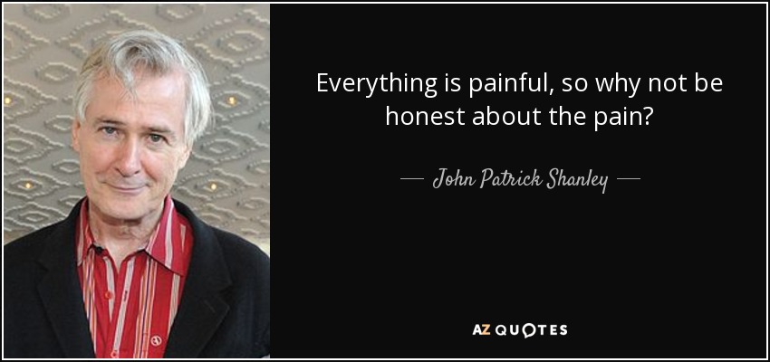 Everything is painful, so why not be honest about the pain? - John Patrick Shanley