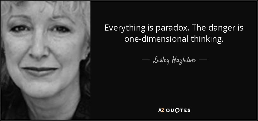 Everything is paradox. The danger is one-dimensional thinking. - Lesley Hazleton