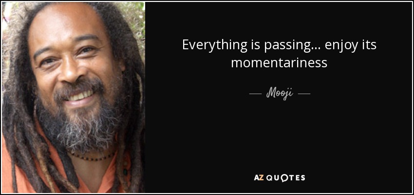Everything is passing ... enjoy its momentariness - Mooji