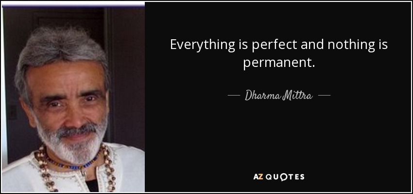 Everything is perfect and nothing is permanent. - Dharma Mittra