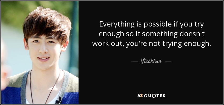 Everything is possible if you try enough so if something doesn't work out, you're not trying enough. - Nichkhun