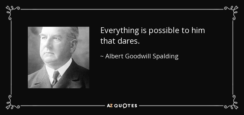 Everything is possible to him that dares. - Albert Goodwill Spalding