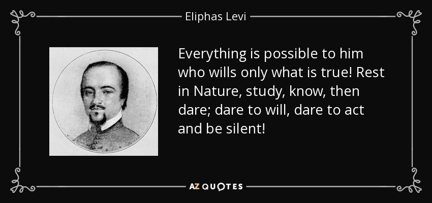 Everything is possible to him who wills only what is true! Rest in Nature, study, know, then dare; dare to will, dare to act and be silent! - Eliphas Levi
