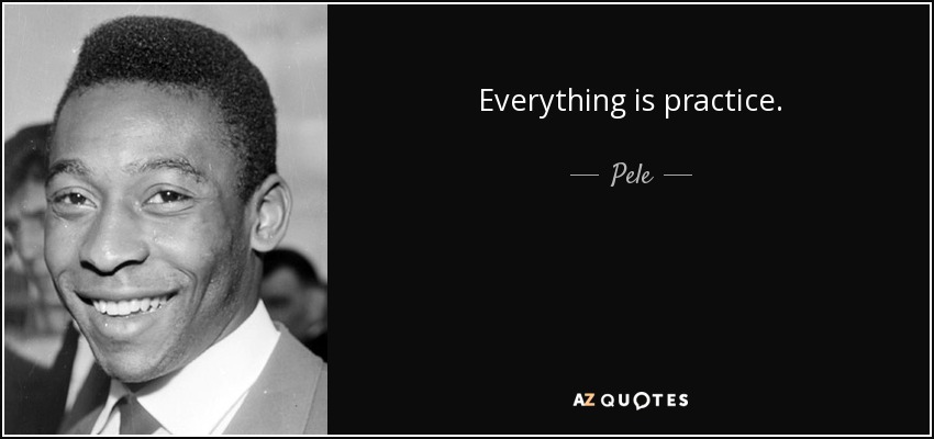 Everything is practice. - Pele