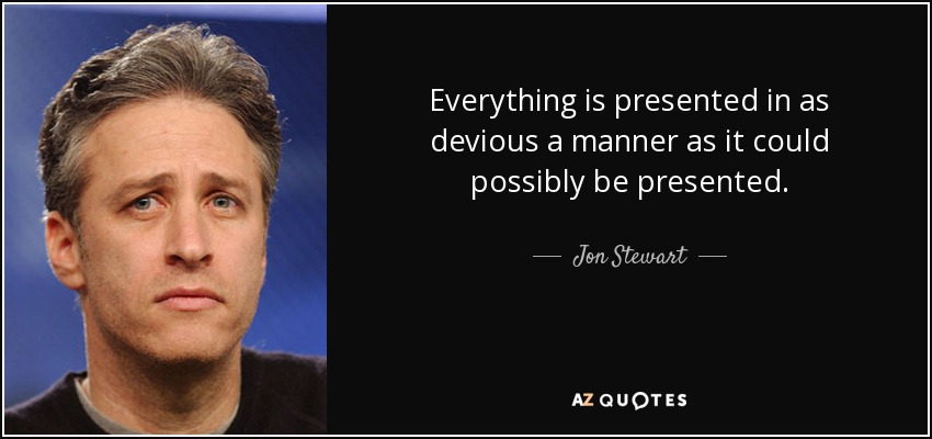 Everything is presented in as devious a manner as it could possibly be presented. - Jon Stewart