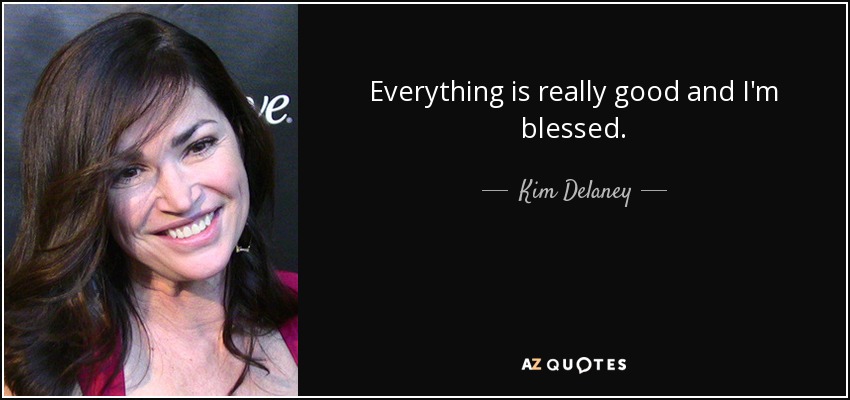 Everything is really good and I'm blessed. - Kim Delaney