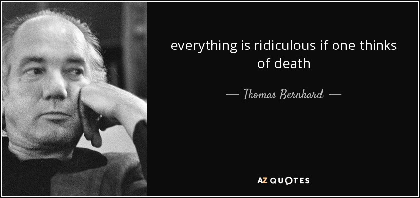 everything is ridiculous if one thinks of death - Thomas Bernhard