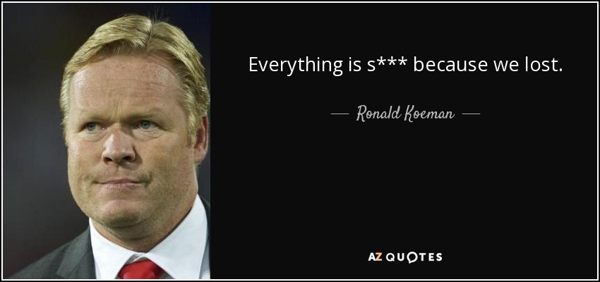 Everything is s*** because we lost. - Ronald Koeman