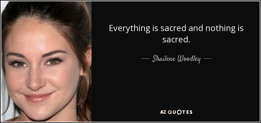 Everything is sacred and nothing is sacred. - Shailene Woodley