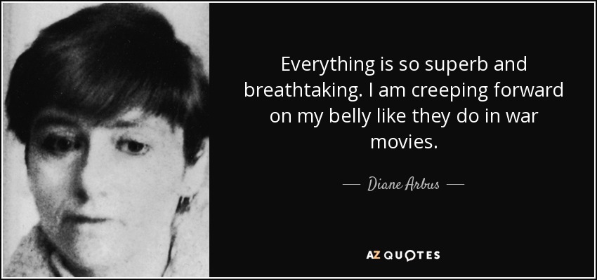 Everything is so superb and breathtaking. I am creeping forward on my belly like they do in war movies. - Diane Arbus