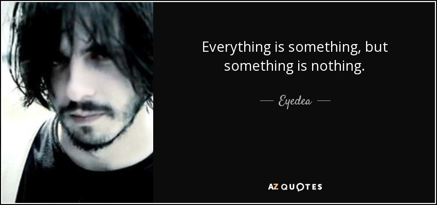 Everything is something, but something is nothing. - Eyedea