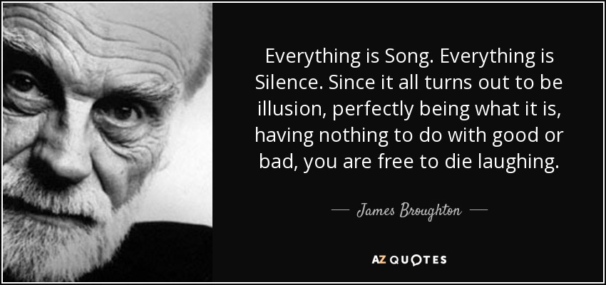 Everything is Song. Everything is Silence. Since it all turns out to be illusion, perfectly being what it is, having nothing to do with good or bad, you are free to die laughing. - James Broughton