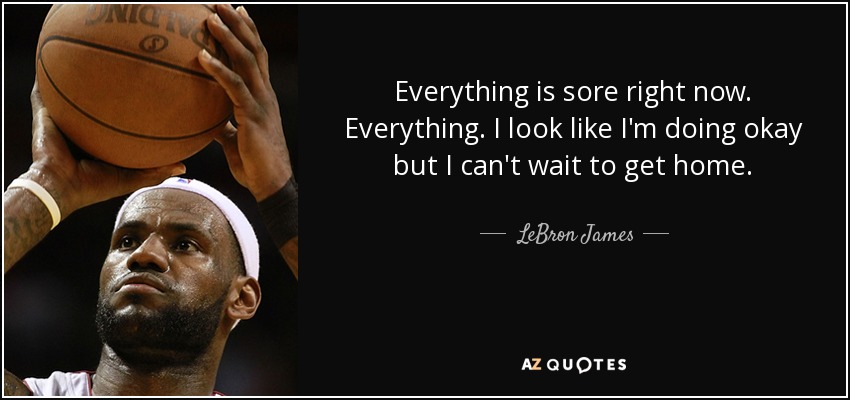 Everything is sore right now. Everything. I look like I'm doing okay but I can't wait to get home. - LeBron James