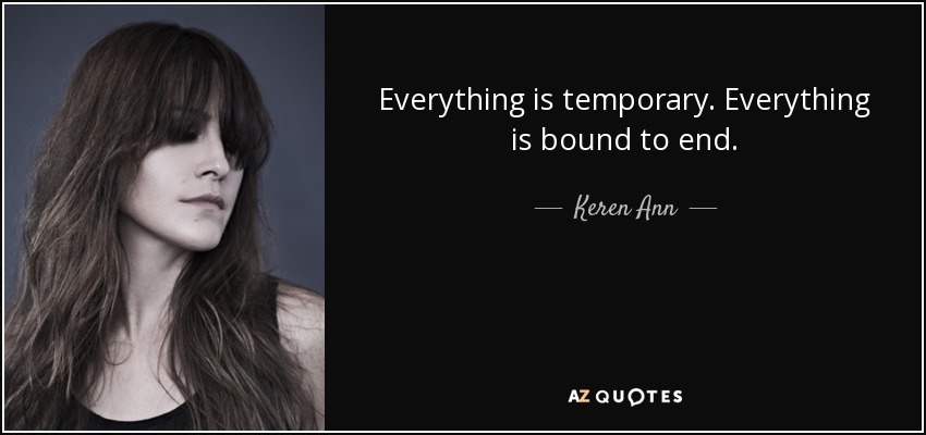 Everything is temporary. Everything is bound to end. - Keren Ann