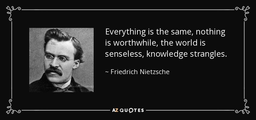 Everything is the same, nothing is worthwhile, the world is senseless, knowledge strangles. - Friedrich Nietzsche