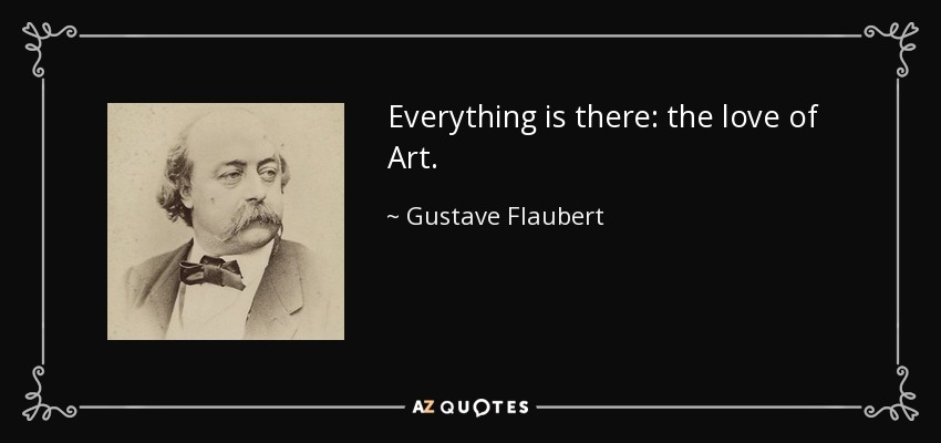 Everything is there: the love of Art. - Gustave Flaubert