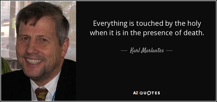 Everything is touched by the holy when it is in the presence of death. - Karl Marlantes