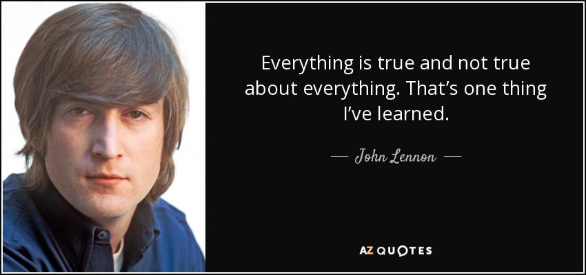 Everything is true and not true about everything. That’s one thing I’ve learned. - John Lennon