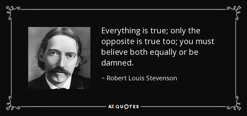 Everything is true; only the opposite is true too; you must believe both equally or be damned. - Robert Louis Stevenson