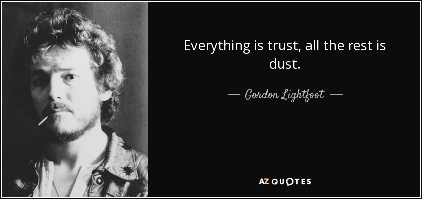 Everything is trust, all the rest is dust. - Gordon Lightfoot