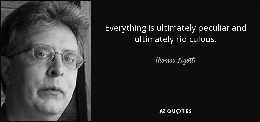 Everything is ultimately peculiar and ultimately ridiculous. - Thomas Ligotti