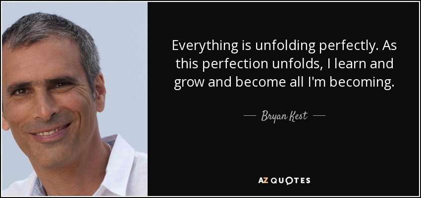 Everything is unfolding perfectly. As this perfection unfolds, I learn and grow and become all I'm becoming. - Bryan Kest