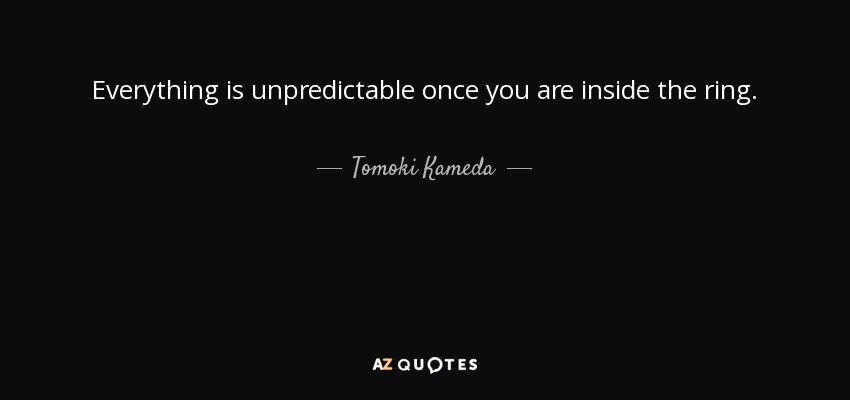 Everything is unpredictable once you are inside the ring. - Tomoki Kameda