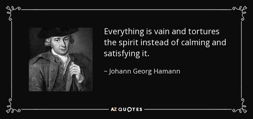 Everything is vain and tortures the spirit instead of calming and satisfying it. - Johann Georg Hamann