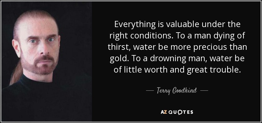 Everything is valuable under the right conditions. To a man dying of thirst, water be more precious than gold. To a drowning man, water be of little worth and great trouble. - Terry Goodkind