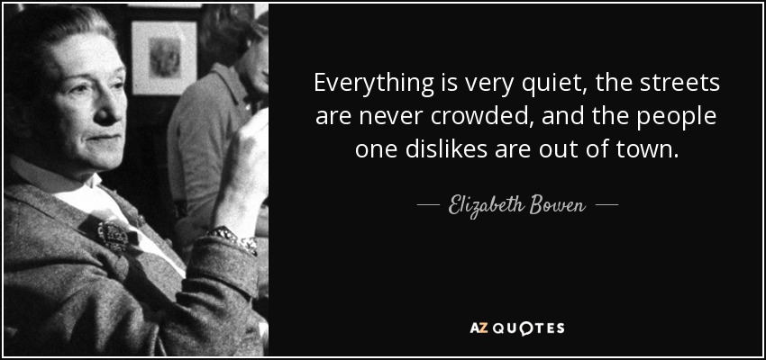Everything is very quiet, the streets are never crowded, and the people one dislikes are out of town. - Elizabeth Bowen