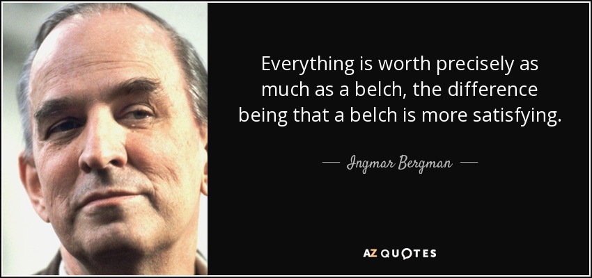 Everything is worth precisely as much as a belch, the difference being that a belch is more satisfying. - Ingmar Bergman