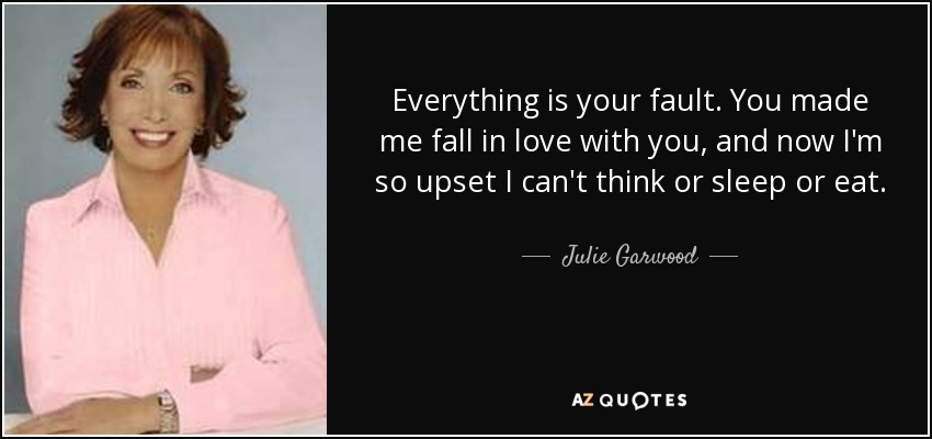 Everything is your fault. You made me fall in love with you, and now I'm so upset I can't think or sleep or eat. - Julie Garwood