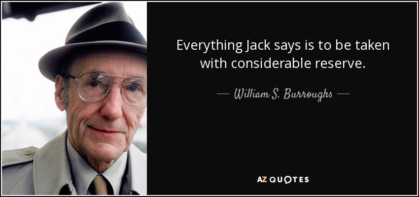 Everything Jack says is to be taken with considerable reserve. - William S. Burroughs