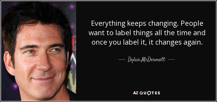 Everything keeps changing. People want to label things all the time and once you label it, it changes again. - Dylan McDermott