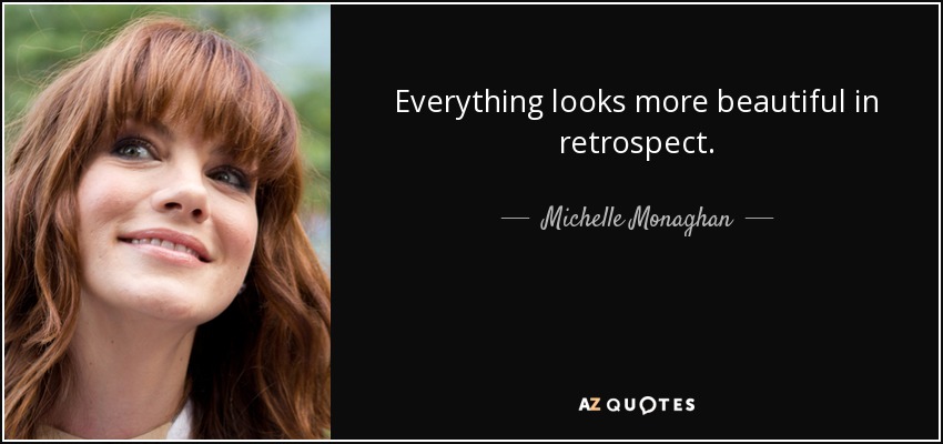 Everything looks more beautiful in retrospect. - Michelle Monaghan