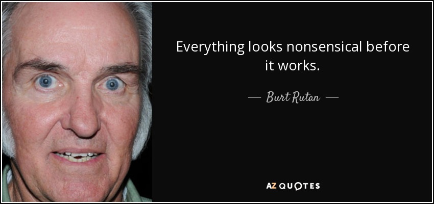 Everything looks nonsensical before it works. - Burt Rutan