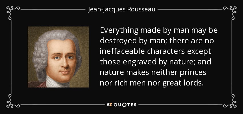 Everything made by man may be destroyed by man; there are no ineffaceable characters except those engraved by nature; and nature makes neither princes nor rich men nor great lords. - Jean-Jacques Rousseau
