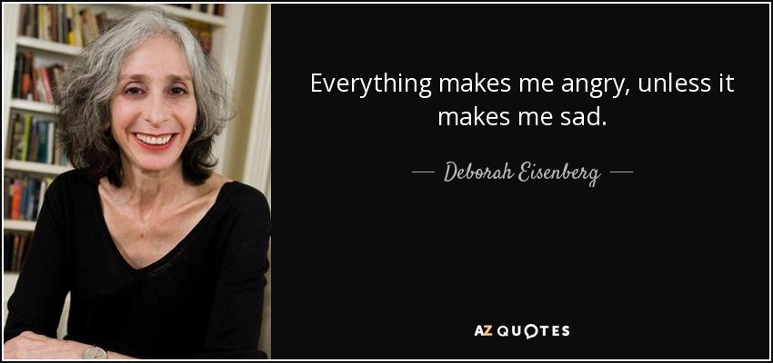 Everything makes me angry, unless it makes me sad. - Deborah Eisenberg