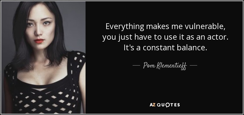 Everything makes me vulnerable, you just have to use it as an actor. It's a constant balance. - Pom Klementieff