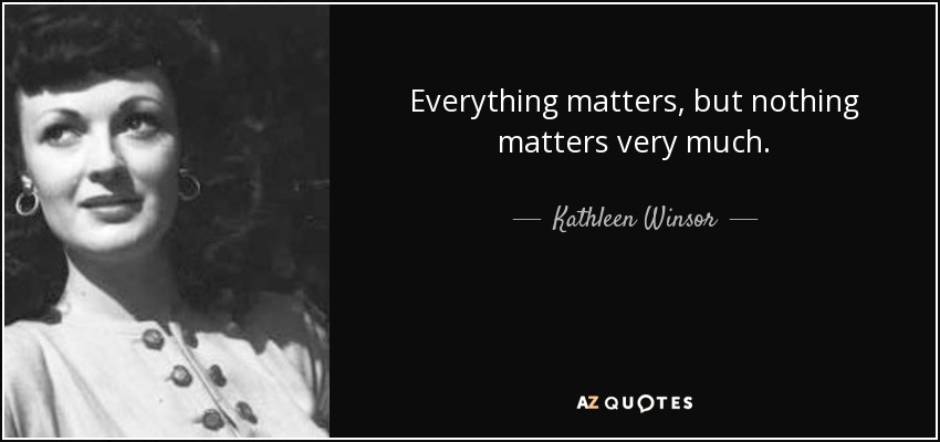 Everything matters, but nothing matters very much. - Kathleen Winsor