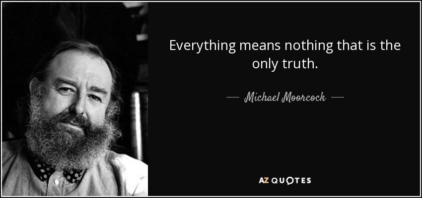 Everything means nothing that is the only truth. - Michael Moorcock
