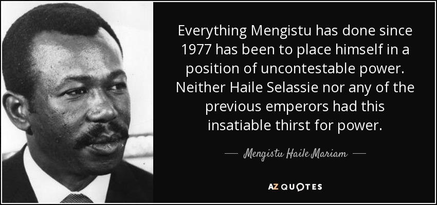 Everything Mengistu has done since 1977 has been to place himself in a position of uncontestable power. Neither Haile Selassie nor any of the previous emperors had this insatiable thirst for power. - Mengistu Haile Mariam